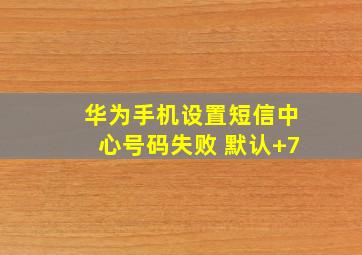 华为手机设置短信中心号码失败 默认+7